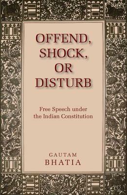 Offend, Shock, or Disturb: Free Speech Under the Indian Constitution by Gautam Bhatia