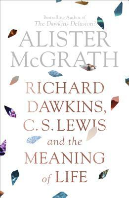 Richard Dawkins, C. S. Lewis and the Meaning of Life by Alister McGrath