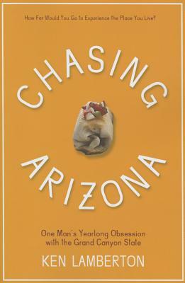 Chasing Arizona: One Man's Yearlong Obsession with the Grand Canyon State by Ken Lamberton