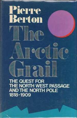 The Arctic Grail: The Quest for the Northwest Passage and the North Pole, 1818-1909 by Pierre Berton