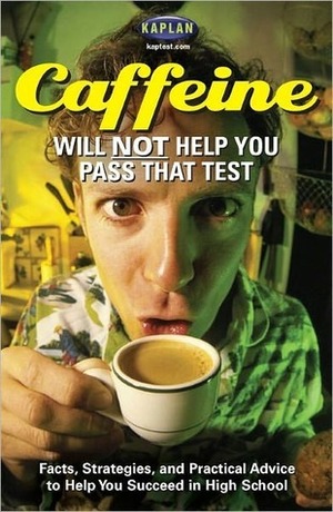 Caffeine Will Not Help You Pass That Test: Facts, Strategies, and Practical Advice to Help Yo by Kaplan Inc.