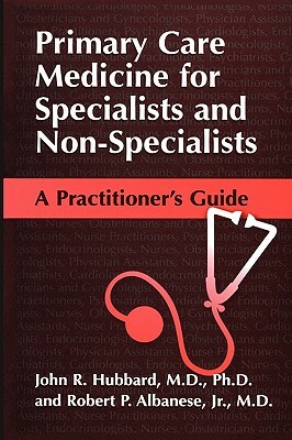 Primary Care Medicine for Specialists and Non-Specialists: A Practitioner's Guide by John R. Hubbard, Robert P. Albanese