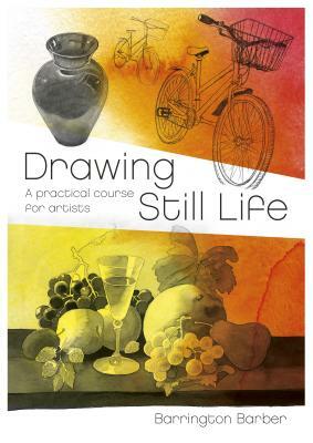 Drawing Still Life: A Practical Course for Artists by Barrington Barber