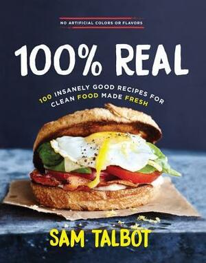 100% Real: 100 Insanely Good Recipes for Clean Food Made Fresh by Sam Talbot