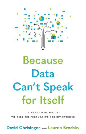 Because Data Can't Speak for Itself: A Practical Guide to Telling Persuasive Policy Stories by Lauren Brodsky, David Chrisinger