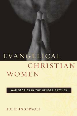 Evangelical Christian Women: War Stories in the Gender Battles by Julie Ingersoll