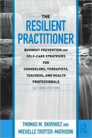 The Resilient Practitioner: Burnout Prevention and Self-Care Strategies for Counselors, Therapists, Teachers, and Health Professionals by Thomas M. Skovholt