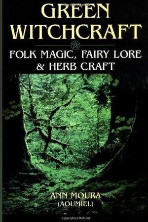 Green Witchcraft: Folk Magic, Fairy Lore &amp; Herb Craft, Volume 1 by Ann Moura