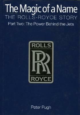 The Magic of a Name: The Rolls-Royce Story Part Two: The Power Behind the Jets by Peter Pugh