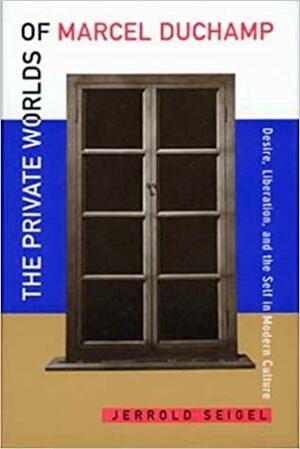 The Private Worlds of Marcel Duchamp: Desire, Liberation, and the Self in Modern Culture by Jerrold E. Seigel