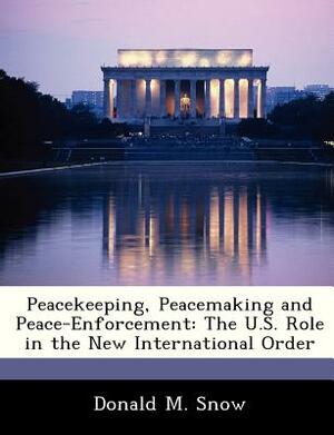 Peacekeeping, Peacemaking and Peace-Enforcement: The U.S. Role in the New International Order by Donald M. Snow