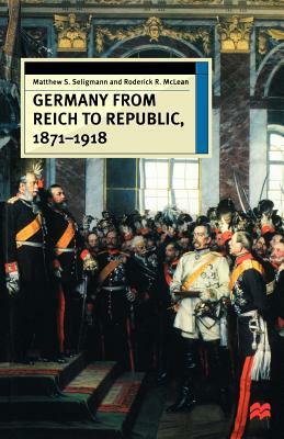 Germany from Reich to Republic, 1871-1918 by Mathew S. Seligmann, Roderick R. McLean