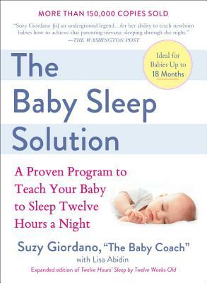 The Baby Sleep Solution: A Proven Program to Teach Your Baby to Sleep Twelve Hours a Night by Lisa Abidin, Suzy Giordano