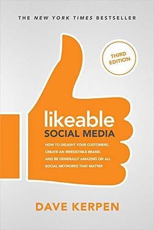 Likeable Social Media, Third Edition: How To Delight Your Customers, Create an Irresistible Brand, & Be Generally Amazing On All Social Networks That Matter by Dave Kerpen, Dave Kerpen