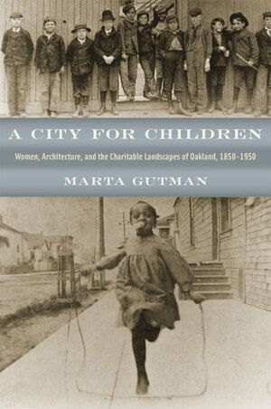 A City for Children: Women, Architecture, and the Charitable Landscapes of Oakland, 1850-1950 by Marta Gutman