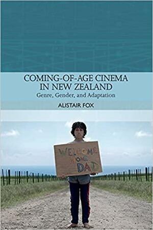 Coming-Of-Age Cinema in New Zealand: Genre, Gender and Adaptation by Alistair Fox