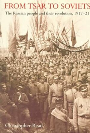 From Tsar To Soviets: The Russian People And Their Revolution, 1917 21 by Christopher Read