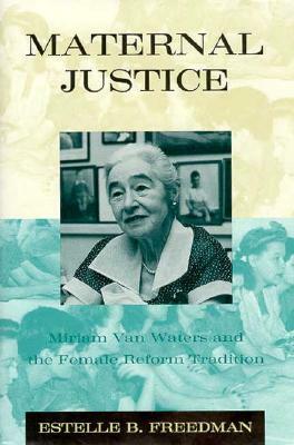 Maternal Justice: Miriam Van Waters and the Female Reform Tradition by Estelle B. Freedman
