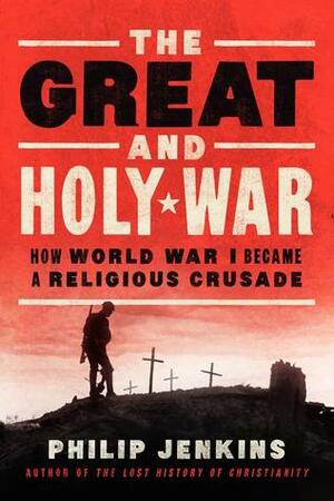 The Great and Holy War: How World War I Became a Religious Crusade by Philip Jenkins