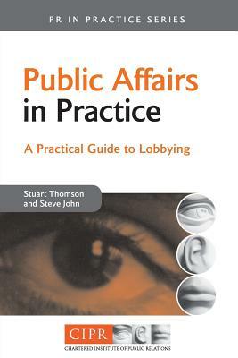 Public Affairs in Practice: A Practical Guide to Lobbying by Stuart Thomson, Steve John