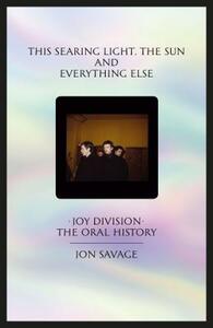 This Searing Light, the Sun and Everything Else: Joy Division: The Oral History by Jon Savage