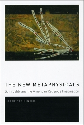 The New Metaphysicals: Spirituality and the American Religious Imagination by Courtney Bender