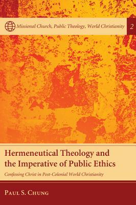 Hermeneutical Theology and the Imperative of Public Ethics: Confessing Christ in Post-Colonial World Christianity by Paul S. Chung