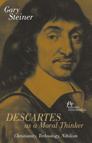 Descartes As a Moral Thinker: Christianity, Technology, Nihilism by Gary Steiner