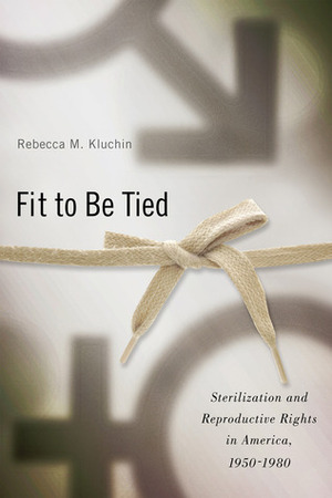 Fit to Be Tied: Sterilization and Reproductive Rights in America, 1950-1980 by Janet Golden, Rebecca M. Kluchin, Rima D. Apple