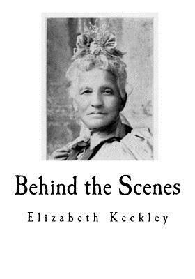 Behind the Scenes: Formerly a slave, but more recently modiste, and friend to Mrs. Abraham Lincoln by Elizabeth Keckley