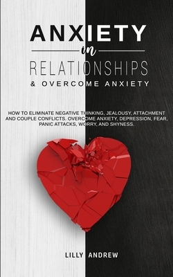 Anxiety in Relationships & Overcome Anxiety: How to Eliminate Negative Thinking, Jealousy, Attachment and Couple Conflicts. Overcome Anxiety, Depressi by Lilly Andrew