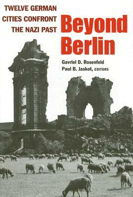 Beyond Berlin: Twelve German Cities Confront the Nazi Past by 