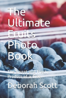 The Ultimate Fruits Photo Book: The Sweet and Fleshy Product of a Tree by Deborah Scott