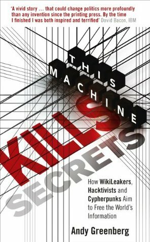 This Machine Kills Secrets: How WikiLeakers, Hacktivists, and Cypherpunks Are Freeing the World's Information by Andy Greenberg