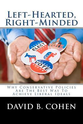 Left-Hearted, Right-Minded: Why Conservative Policies Are The Best Way To Achieve Liberal Ideals by David B. Cohen