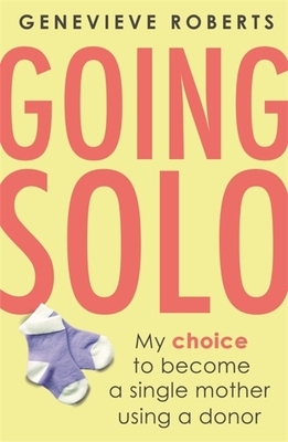 Going Solo: My Choice to Become a Single Mother Using a Donor by Genevieve Roberts