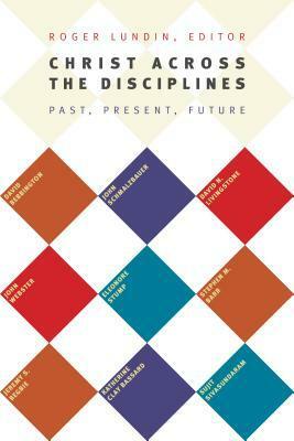 Christ Across the Disciplines: Past, Present, Future by Roger Lundin