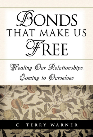 Bonds That Make Us Free: Healing Our Relationships, Coming to Ourselves by C. Terry Warner