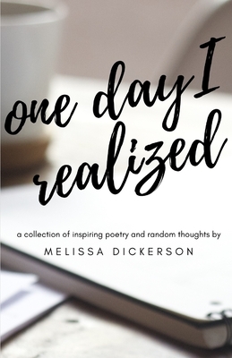 One Day I Realized: A Collection of Inspiring Poetry and Random Thoughts by Melissa Dickerson