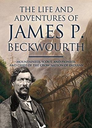 The Life and Adventures of James P. Beckwourth: Mountaineer, Scout, and Pioneer, and Chief of the Crow Nation of Indians by James P. Beckwourth