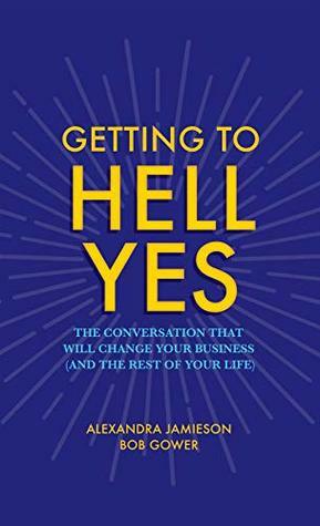Getting to Hell Yes: The conversation that will change your business (and the rest of your life) by Alexandra Jamieson, Bob Gower