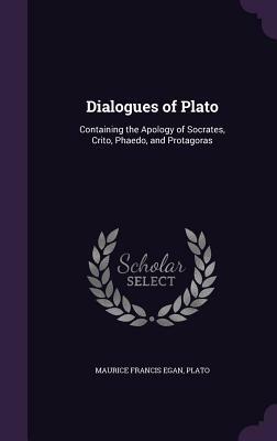Dialogues of Plato: Containing the Apology of Socrates, Crito, Phaedo, and Protagoras by Plato, Maurice Francis Egan