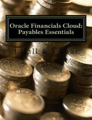 Oracle Financials Cloud: Payables Essentials by J. Hall, S. Kaur