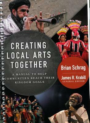 Creating Local Arts Together: A Manual to Help Communities Reach Their Kingdom Goals by Brian Schrag