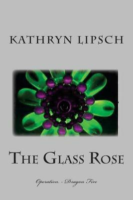 The Glass Rose: Operation - Dragon Fire by Kathryn Lipsch