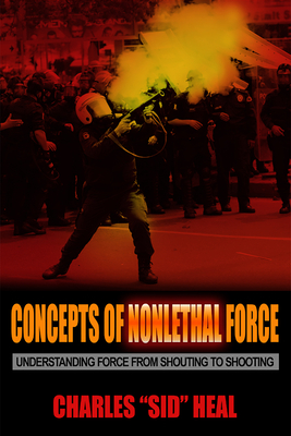 Concepts of Nonlethal Force: Understanding Force from Shouting to Shooting by Charles Sid Heal