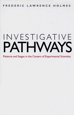 Investigative Pathways: Patterns and Stages in the Careers of Experimental Scientists by Frederic Lawrence Holmes