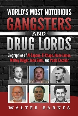 World's Most Notorious Gangsters and Drug Lords: Biographies of Al Capone, El Chapo, Jesse James, Whitey Bulger, John Gotti, and Pablo Escobar by Walter Barnes
