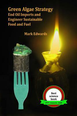 Green Algae Strategy: End Oil Imports And Engineer Sustainable Food And Fuel by Mark Edwards