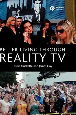 Better Living Through Reality TV: Television and Post-Welfare Citizenship by James Hay, Laurie Ouellette